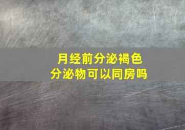 月经前分泌褐色分泌物可以同房吗