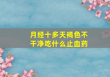 月经十多天褐色不干净吃什么止血药