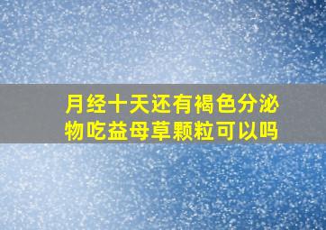 月经十天还有褐色分泌物吃益母草颗粒可以吗