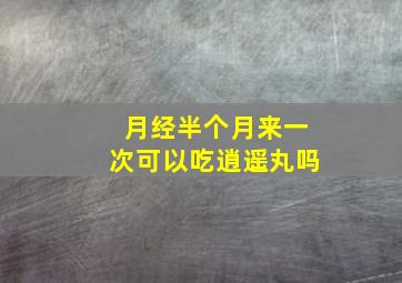 月经半个月来一次可以吃逍遥丸吗