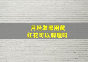 月经发黑用藏红花可以调理吗