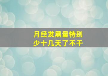 月经发黑量特别少十几天了不干