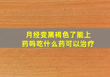 月经变黑褐色了能上药吗吃什么药可以治疗