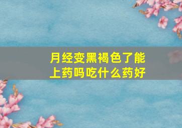 月经变黑褐色了能上药吗吃什么药好