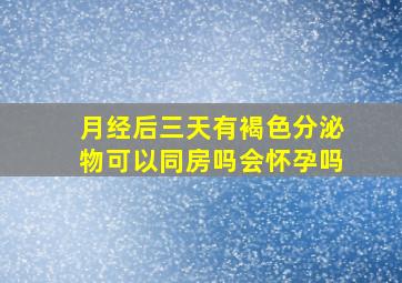 月经后三天有褐色分泌物可以同房吗会怀孕吗