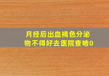 月经后出血褐色分泌物不得好去医院查啥0