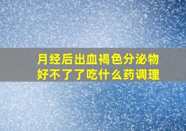 月经后出血褐色分泌物好不了了吃什么药调理