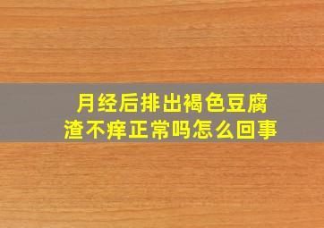 月经后排出褐色豆腐渣不痒正常吗怎么回事