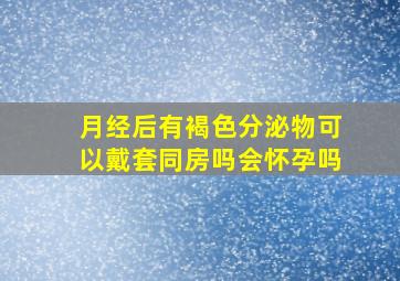 月经后有褐色分泌物可以戴套同房吗会怀孕吗