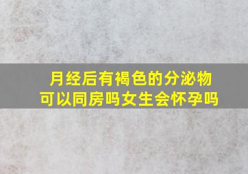 月经后有褐色的分泌物可以同房吗女生会怀孕吗