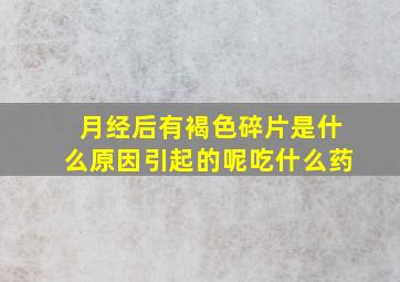 月经后有褐色碎片是什么原因引起的呢吃什么药