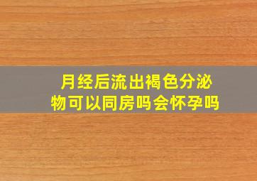 月经后流出褐色分泌物可以同房吗会怀孕吗