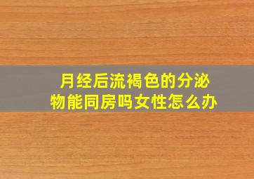 月经后流褐色的分泌物能同房吗女性怎么办