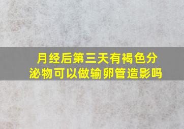 月经后第三天有褐色分泌物可以做输卵管造影吗