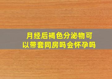 月经后褐色分泌物可以带套同房吗会怀孕吗