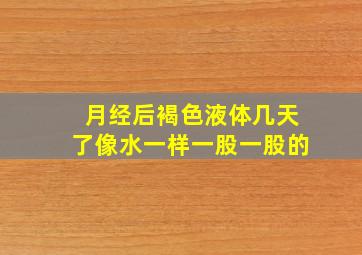 月经后褐色液体几天了像水一样一股一股的