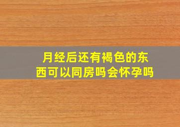 月经后还有褐色的东西可以同房吗会怀孕吗