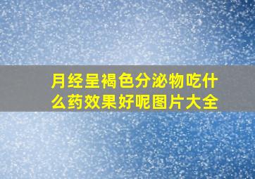 月经呈褐色分泌物吃什么药效果好呢图片大全