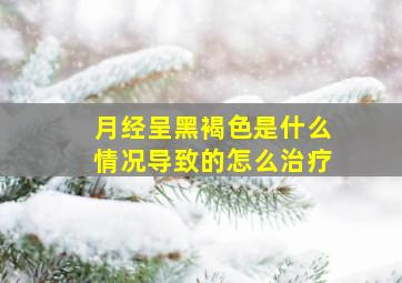 月经呈黑褐色是什么情况导致的怎么治疗