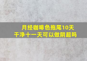 月经咖啡色拖尾10天干净十一天可以做阴超吗