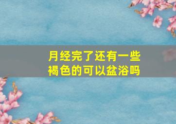 月经完了还有一些褐色的可以盆浴吗