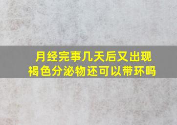 月经完事几天后又出现褐色分泌物还可以带环吗