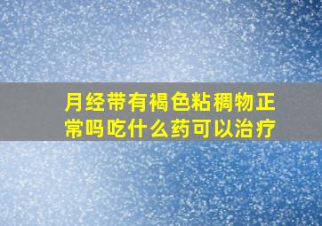 月经带有褐色粘稠物正常吗吃什么药可以治疗