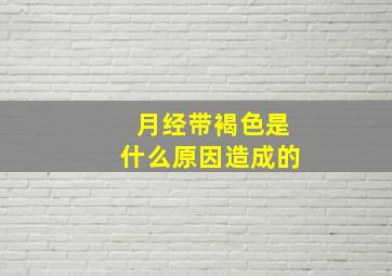 月经带褐色是什么原因造成的