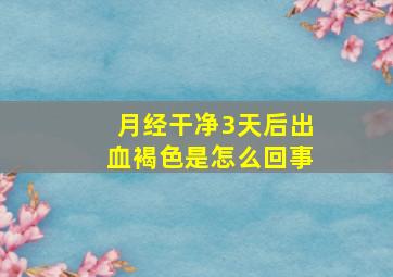 月经干净3天后出血褐色是怎么回事