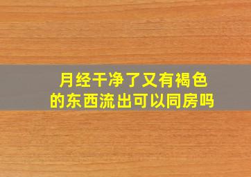 月经干净了又有褐色的东西流出可以同房吗