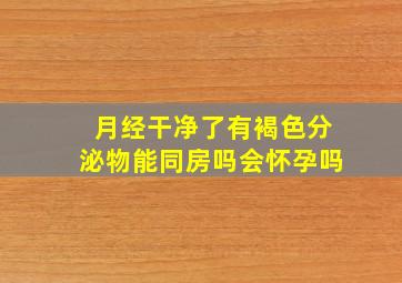 月经干净了有褐色分泌物能同房吗会怀孕吗