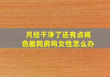 月经干净了还有点褐色能同房吗女性怎么办