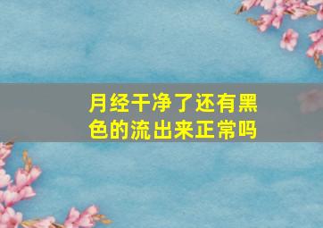 月经干净了还有黑色的流出来正常吗