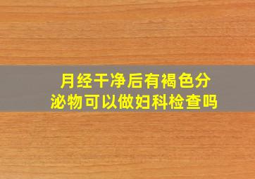 月经干净后有褐色分泌物可以做妇科检查吗