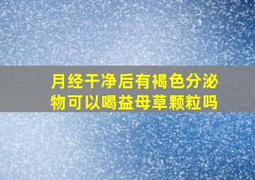 月经干净后有褐色分泌物可以喝益母草颗粒吗