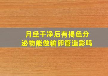 月经干净后有褐色分泌物能做输卵管造影吗