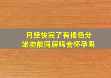 月经快完了有褐色分泌物能同房吗会怀孕吗