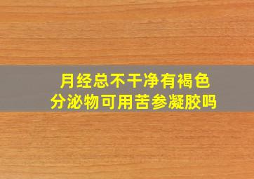 月经总不干净有褐色分泌物可用苦参凝胶吗