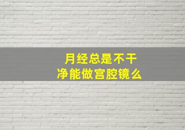 月经总是不干净能做宫腔镜么