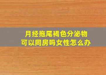 月经拖尾褐色分泌物可以同房吗女性怎么办