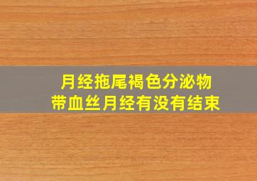 月经拖尾褐色分泌物带血丝月经有没有结束