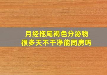 月经拖尾褐色分泌物很多天不干净能同房吗