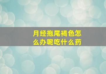 月经拖尾褐色怎么办呢吃什么药