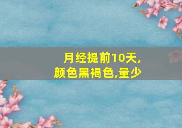 月经提前10天,颜色黑褐色,量少