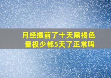 月经提前了十天黑褐色量极少都5天了正常吗