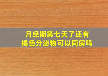 月经期第七天了还有褐色分泌物可以同房吗