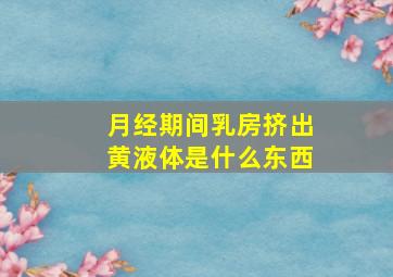 月经期间乳房挤出黄液体是什么东西