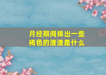 月经期间排出一些褐色的渣渣是什么