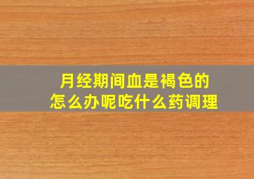 月经期间血是褐色的怎么办呢吃什么药调理