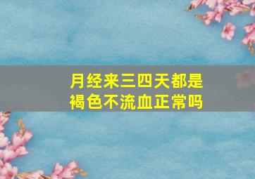 月经来三四天都是褐色不流血正常吗